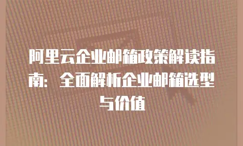 阿里云企业邮箱政策解读指南:全面解析企业邮箱选型与价值