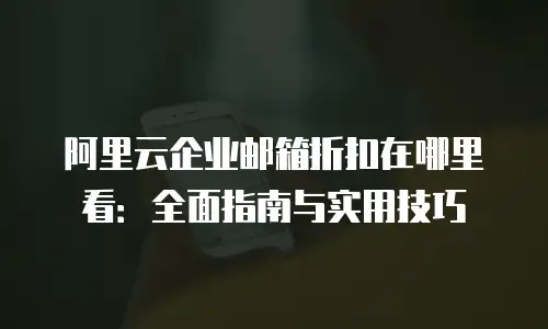 阿里云企业邮箱折扣在哪里看:全面指南与实用技巧
