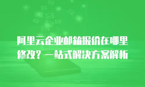 阿里云企业邮箱报价在哪里修改？一站式解决方案解析