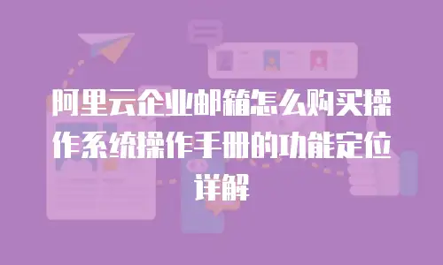 阿里云企业邮箱怎么购买操作系统操作手册的功能定位详解