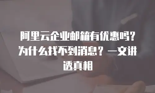 阿里云企业邮箱有优惠吗？为什么找不到消息？一文讲透真相