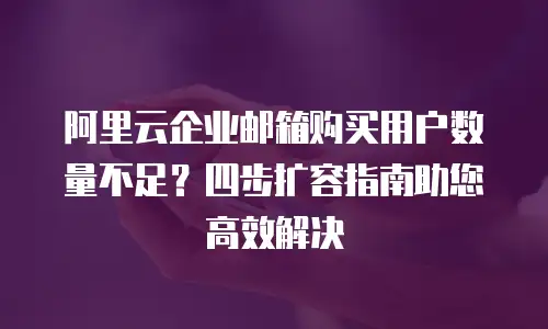 阿里云企业邮箱购买用户数量不足？四步扩容指南助您高效解决