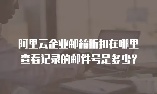 阿里云企业邮箱折扣在哪里查看记录的邮件号是多少?