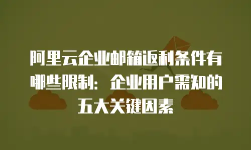 阿里云企业邮箱返利条件有哪些限制:企业用户需知的五大关键因素
