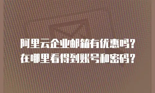 阿里云企业邮箱有优惠吗？在哪里看得到账号和密码？