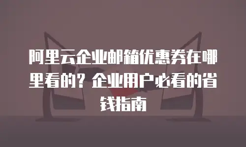阿里云企业邮箱优惠券在哪里看的？企业用户必看的省钱指南