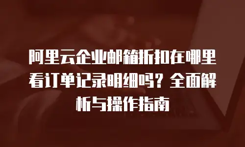 阿里云企业邮箱折扣在哪里看订单记录明细吗？全面解析与操作指南
