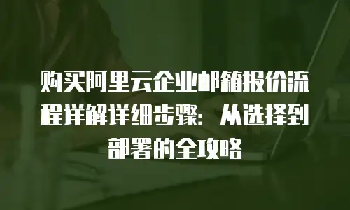 购买阿里云企业邮箱报价流程详解详细步骤：从选择到部署的全攻略