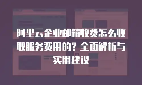 阿里云企业邮箱收费怎么收取服务费用的？全面解析与实用建议