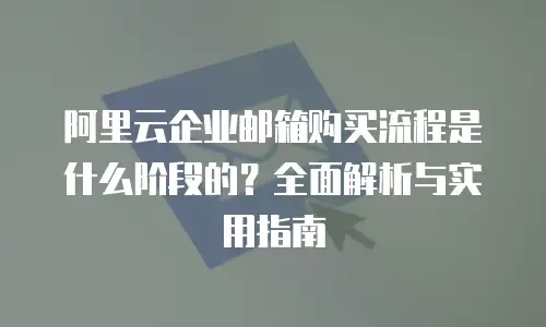 阿里云企业邮箱购买流程是什么阶段的？全面解析与实用指南