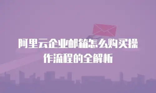 阿里云企业邮箱怎么购买操作流程的全解析