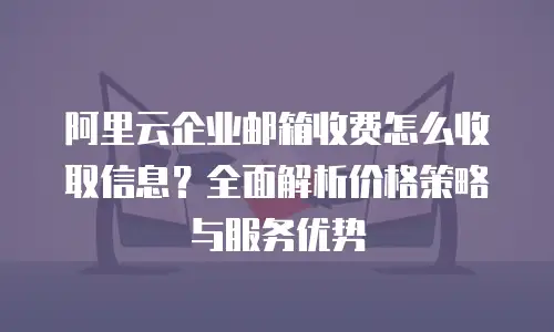 阿里云企业邮箱收费怎么收取信息？全面解析价格策略与服务优势