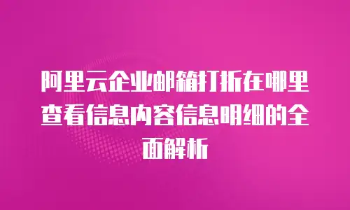 阿里云企业邮箱打折在哪里查看信息内容信息明细的全面解析