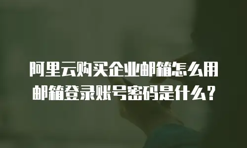 阿里云购买企业邮箱怎么用邮箱登录账号密码是什么？