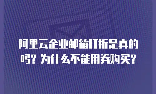 阿里云企业邮箱打折是真的吗？为什么不能用券购买？