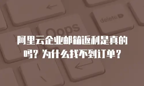 阿里云企业邮箱返利是真的吗?为什么找不到订单?