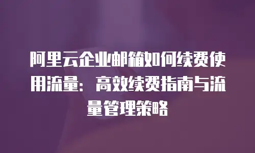 阿里云企业邮箱如何续费使用流量：高效续费指南与流量管理策略