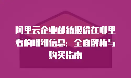 阿里云企业邮箱报价在哪里看的明细信息：全面解析与购买指南