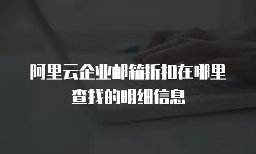 阿里云企业邮箱折扣在哪里查找的明细信息