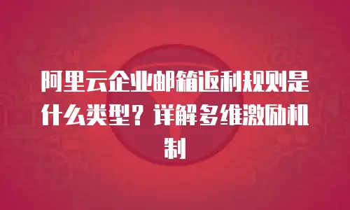 阿里云企业邮箱返利规则是什么类型?详解多维激励机制