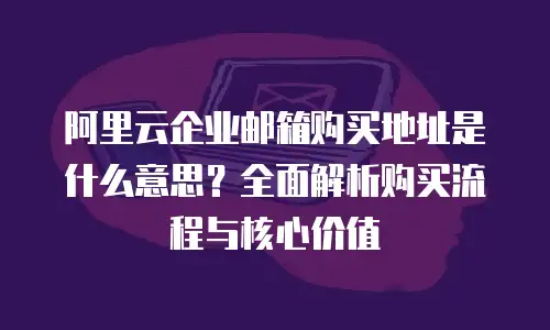 阿里云企业邮箱购买地址是什么意思？全面解析购买流程与核心价值