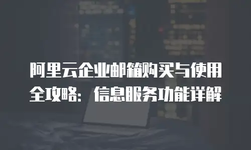 阿里云企业邮箱购买与使用全攻略：信息服务功能详解