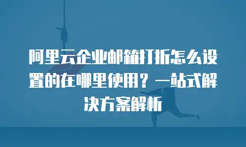 阿里云企业邮箱打折怎么设置的在哪里使用？一站式解决方案解析