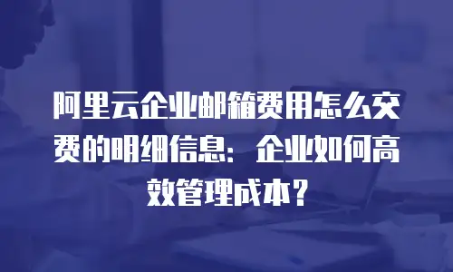 阿里云企业邮箱费用怎么交费的明细信息:企业如何高效管理成本?