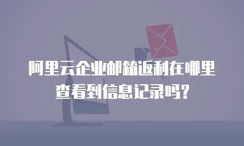 阿里云企业邮箱返利在哪里查看到信息记录吗？