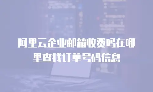 阿里云企业邮箱收费吗在哪里查找订单号码信息
