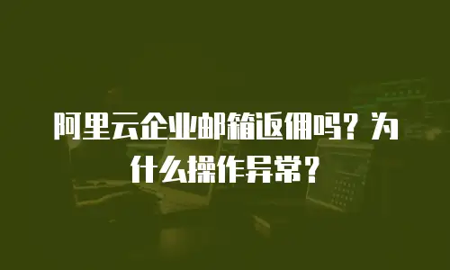 阿里云企业邮箱返佣吗？为什么操作异常？