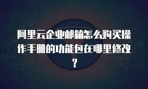 阿里云企业邮箱怎么购买操作手册的功能包在哪里修改？