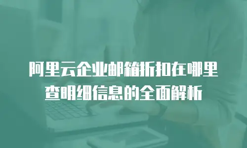 阿里云企业邮箱折扣在哪里查明细信息的全面解析