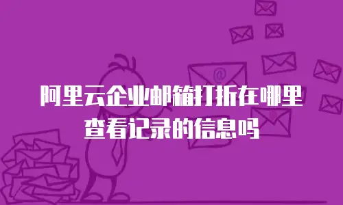 阿里云企业邮箱打折在哪里查看记录的信息吗