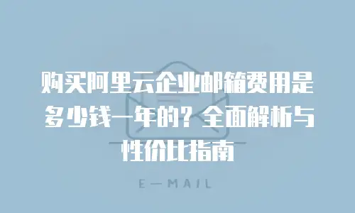 购买阿里云企业邮箱费用是多少钱一年的？全面解析与性价比指南