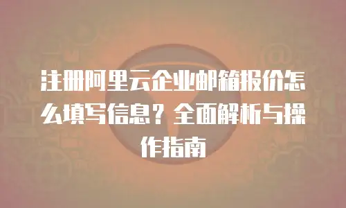 注册阿里云企业邮箱报价怎么填写信息？全面解析与操作指南