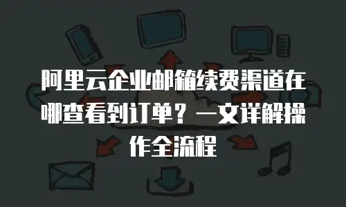阿里云企业邮箱续费渠道在哪查看到订单？一文详解操作全流程