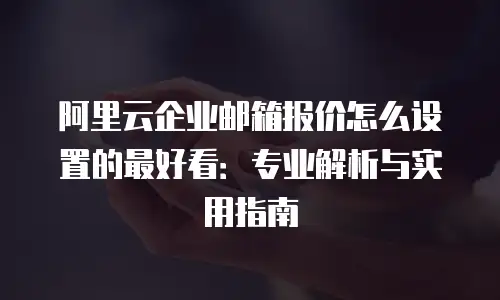 阿里云企业邮箱报价怎么设置的最好看:专业解析与实用指南