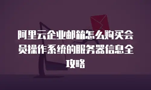 阿里云企业邮箱怎么购买会员操作系统的服务器信息全攻略