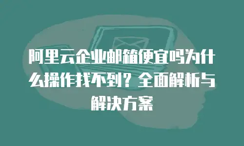 阿里云企业邮箱便宜吗为什么操作找不到?全面解析与解决方案
