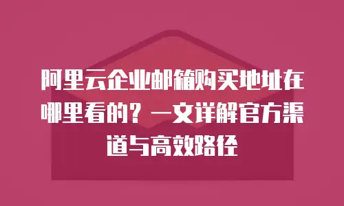阿里云企业邮箱购买地址在哪里看的?一文详解官方渠道与高效路径
