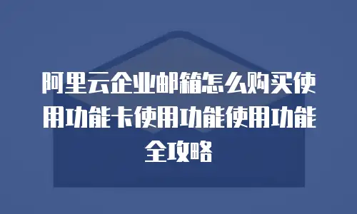 阿里云企业邮箱怎么购买使用功能卡使用功能使用功能全攻略