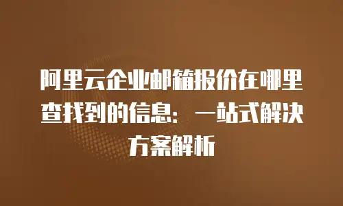 阿里云企业邮箱报价在哪里查找到的信息：一站式解决方案解析