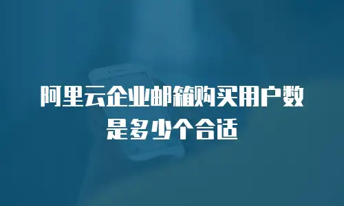 阿里云企业邮箱购买用户数是多少个合适