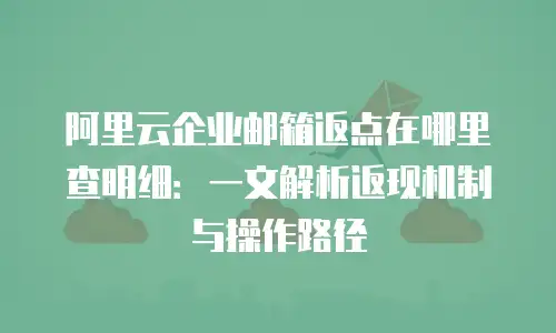 阿里云企业邮箱返点在哪里查明细：一文解析返现机制与操作路径