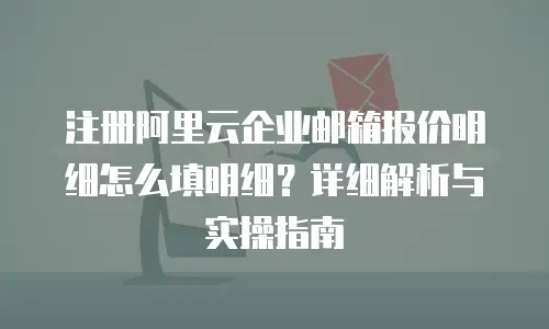注册阿里云企业邮箱报价明细怎么填明细？详细解析与实操指南