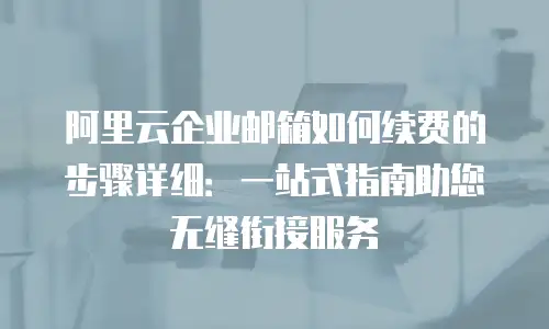 阿里云企业邮箱如何续费的步骤详细：一站式指南助您无缝衔接服务
