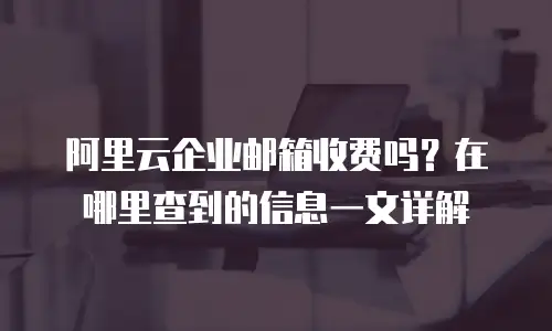阿里云企业邮箱收费吗？在哪里查到的信息一文详解