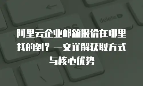 阿里云企业邮箱报价在哪里找的到？一文详解获取方式与核心优势