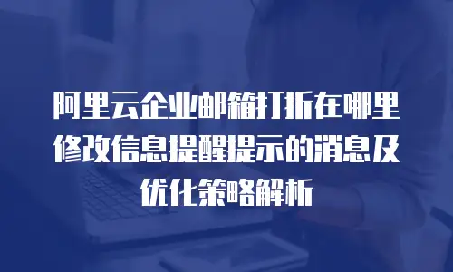 阿里云企业邮箱打折在哪里修改信息提醒提示的消息及优化策略解析